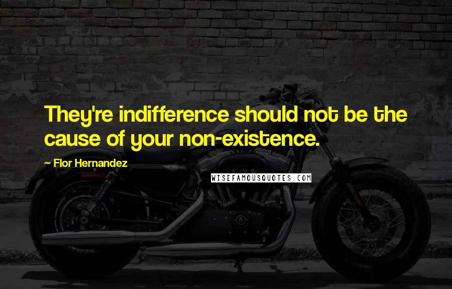 Flor Hernandez Quotes: They're indifference should not be the cause of your non-existence.