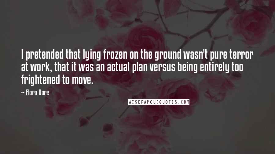 Flora Dare Quotes: I pretended that lying frozen on the ground wasn't pure terror at work, that it was an actual plan versus being entirely too frightened to move.