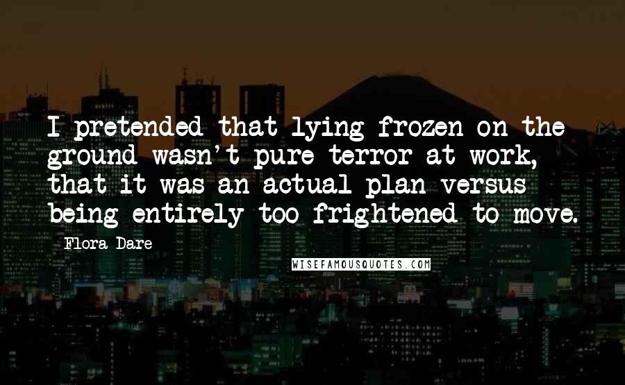 Flora Dare Quotes: I pretended that lying frozen on the ground wasn't pure terror at work, that it was an actual plan versus being entirely too frightened to move.