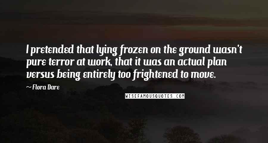 Flora Dare Quotes: I pretended that lying frozen on the ground wasn't pure terror at work, that it was an actual plan versus being entirely too frightened to move.