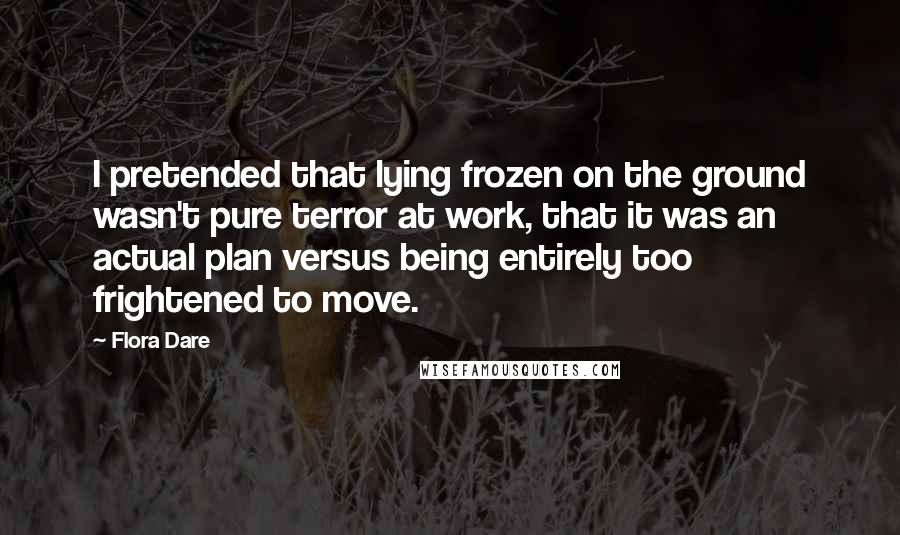 Flora Dare Quotes: I pretended that lying frozen on the ground wasn't pure terror at work, that it was an actual plan versus being entirely too frightened to move.