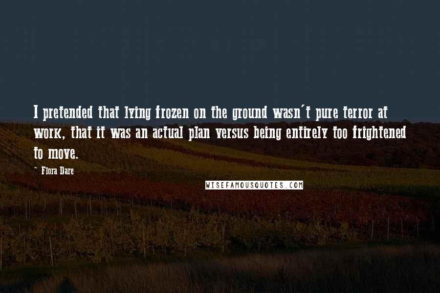 Flora Dare Quotes: I pretended that lying frozen on the ground wasn't pure terror at work, that it was an actual plan versus being entirely too frightened to move.