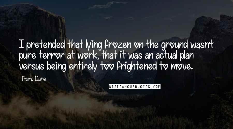 Flora Dare Quotes: I pretended that lying frozen on the ground wasn't pure terror at work, that it was an actual plan versus being entirely too frightened to move.