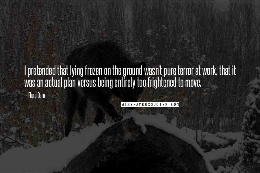 Flora Dare Quotes: I pretended that lying frozen on the ground wasn't pure terror at work, that it was an actual plan versus being entirely too frightened to move.