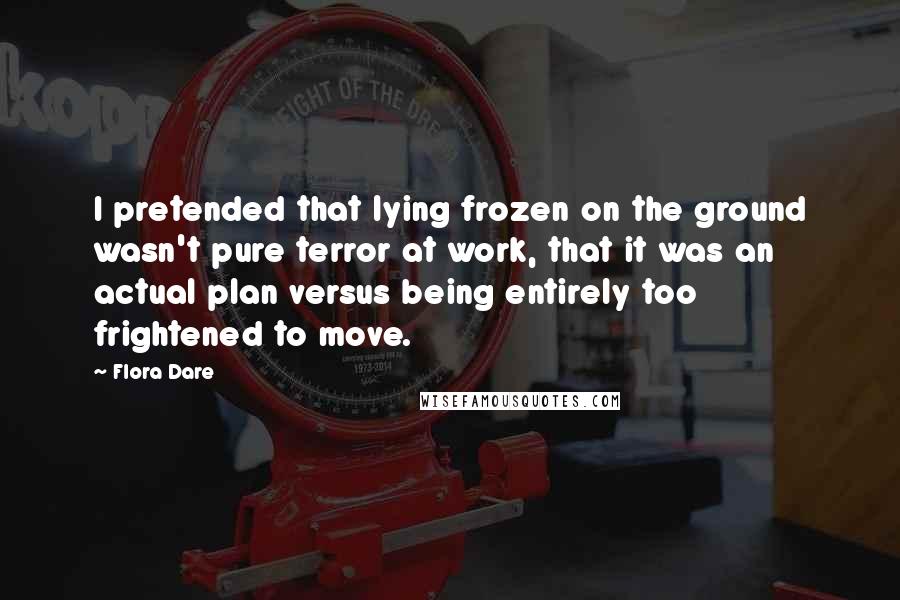 Flora Dare Quotes: I pretended that lying frozen on the ground wasn't pure terror at work, that it was an actual plan versus being entirely too frightened to move.