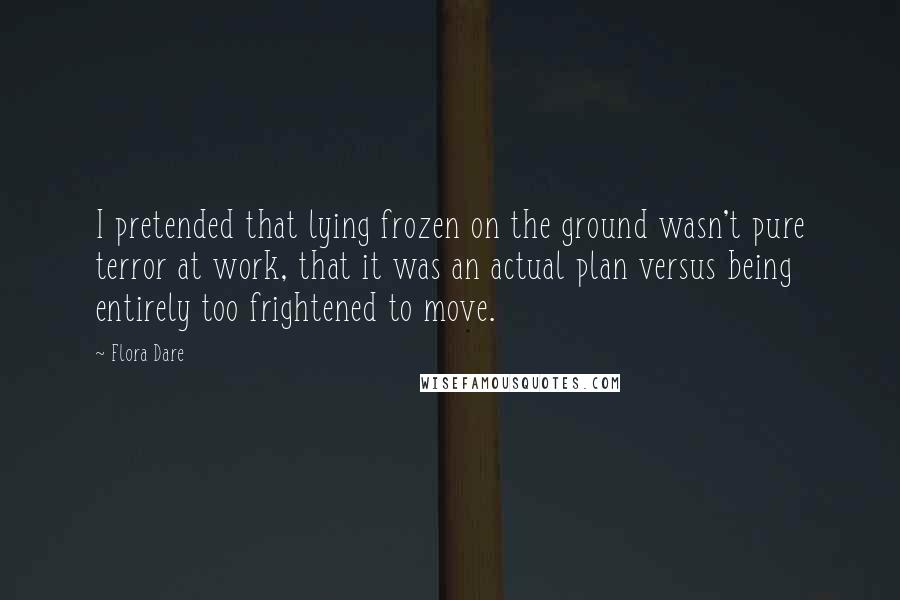 Flora Dare Quotes: I pretended that lying frozen on the ground wasn't pure terror at work, that it was an actual plan versus being entirely too frightened to move.