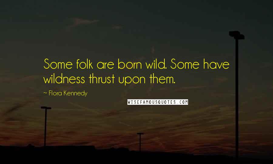Flora Kennedy Quotes: Some folk are born wild. Some have wildness thrust upon them.