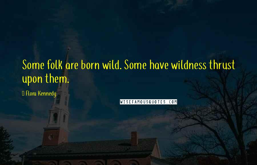 Flora Kennedy Quotes: Some folk are born wild. Some have wildness thrust upon them.