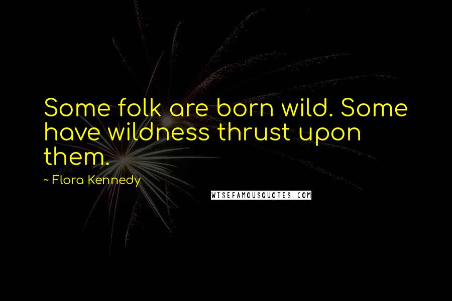 Flora Kennedy Quotes: Some folk are born wild. Some have wildness thrust upon them.