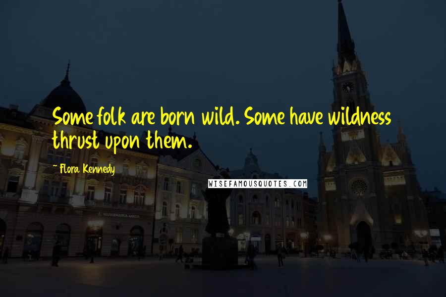 Flora Kennedy Quotes: Some folk are born wild. Some have wildness thrust upon them.