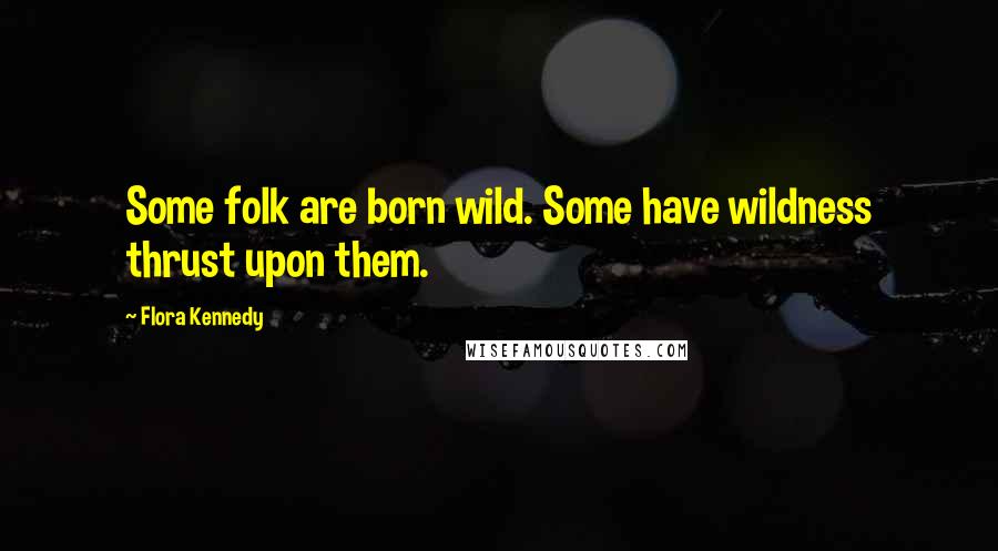 Flora Kennedy Quotes: Some folk are born wild. Some have wildness thrust upon them.