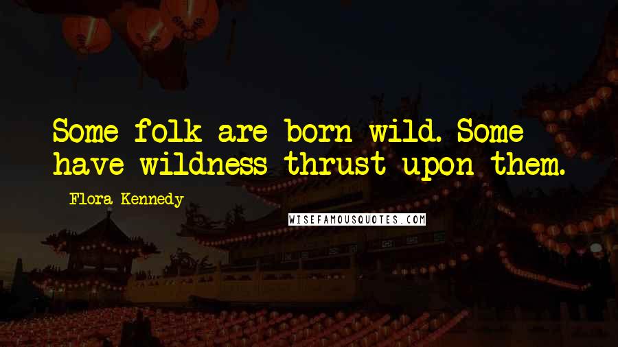 Flora Kennedy Quotes: Some folk are born wild. Some have wildness thrust upon them.