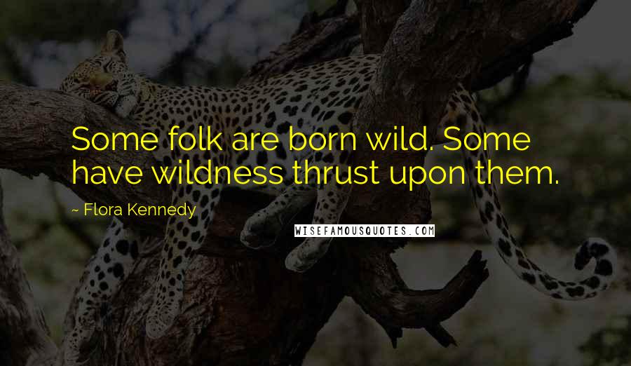 Flora Kennedy Quotes: Some folk are born wild. Some have wildness thrust upon them.