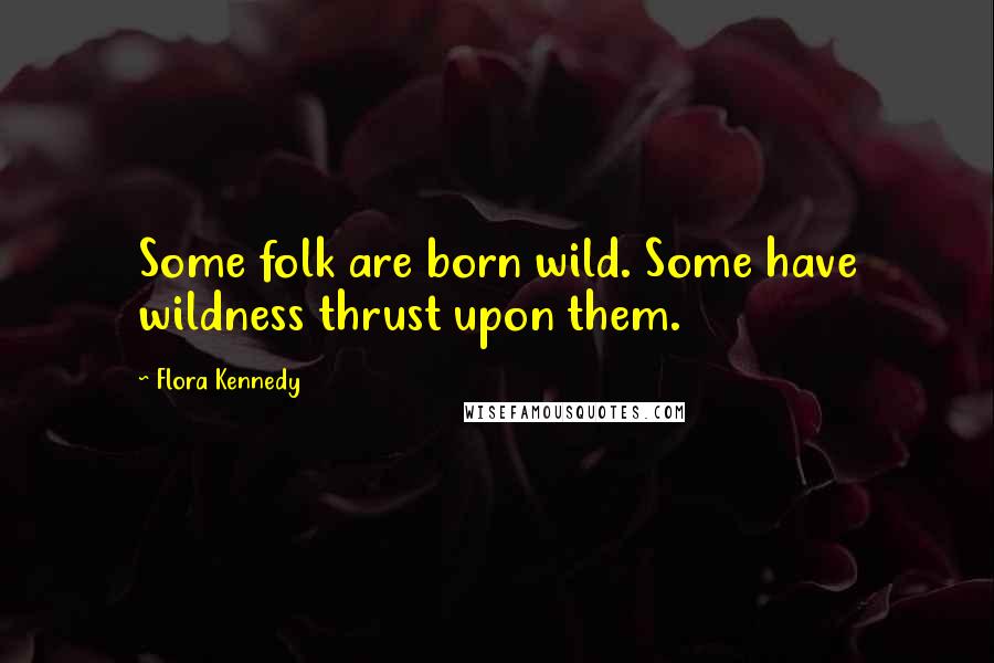 Flora Kennedy Quotes: Some folk are born wild. Some have wildness thrust upon them.