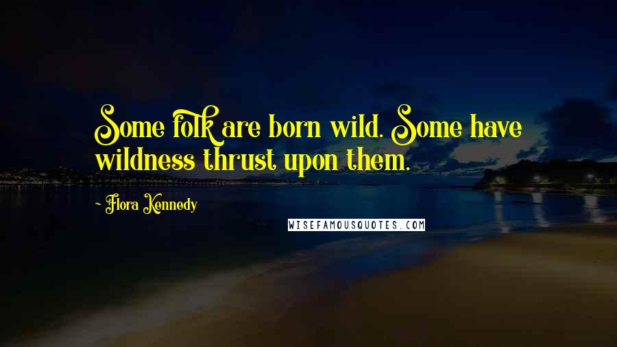 Flora Kennedy Quotes: Some folk are born wild. Some have wildness thrust upon them.