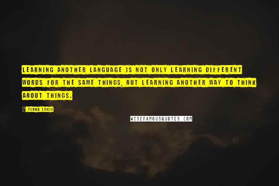 Flora Lewis Quotes: Learning another language is not only learning different words for the same things, but learning another way to think about things.