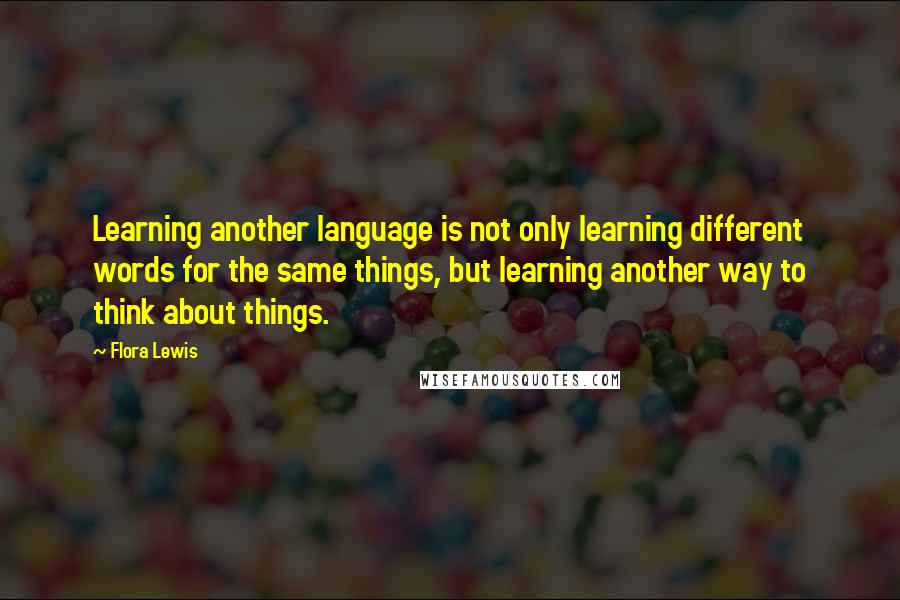 Flora Lewis Quotes: Learning another language is not only learning different words for the same things, but learning another way to think about things.