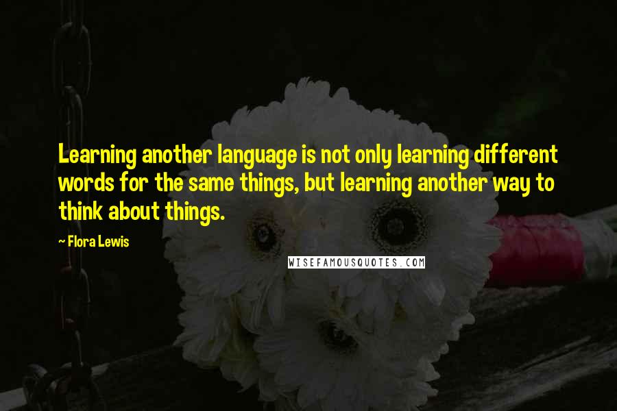 Flora Lewis Quotes: Learning another language is not only learning different words for the same things, but learning another way to think about things.