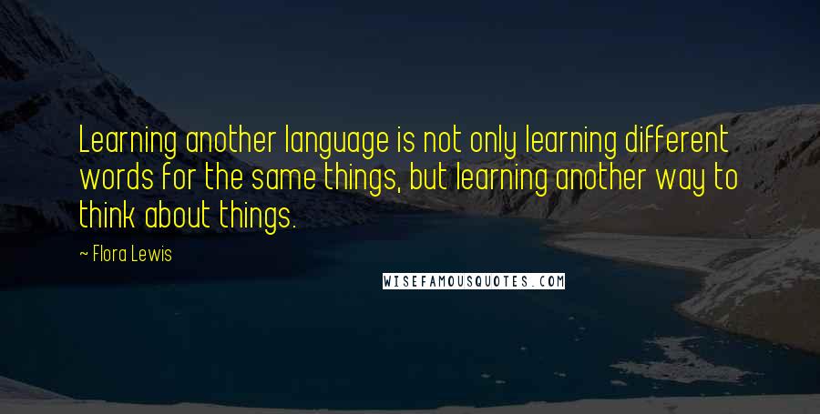 Flora Lewis Quotes: Learning another language is not only learning different words for the same things, but learning another way to think about things.