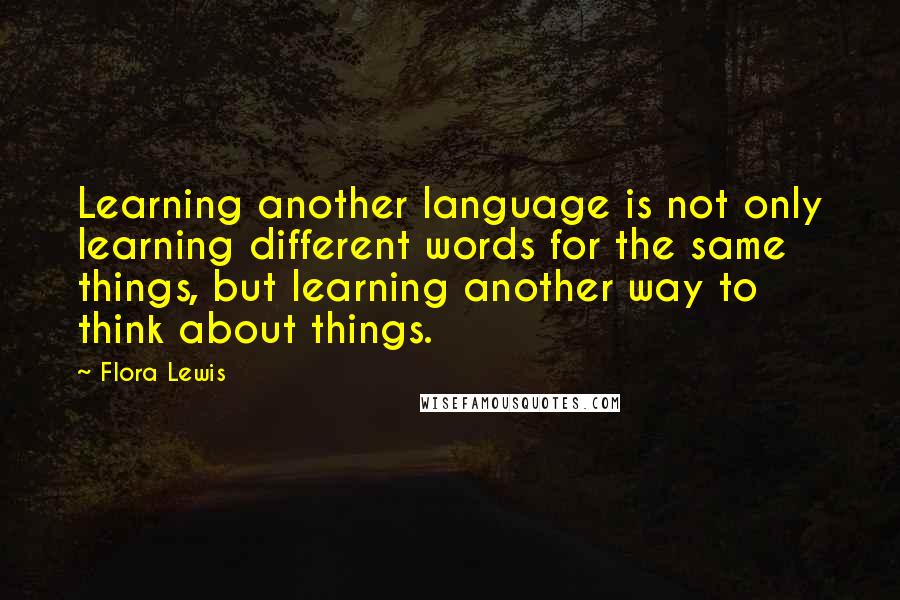 Flora Lewis Quotes: Learning another language is not only learning different words for the same things, but learning another way to think about things.