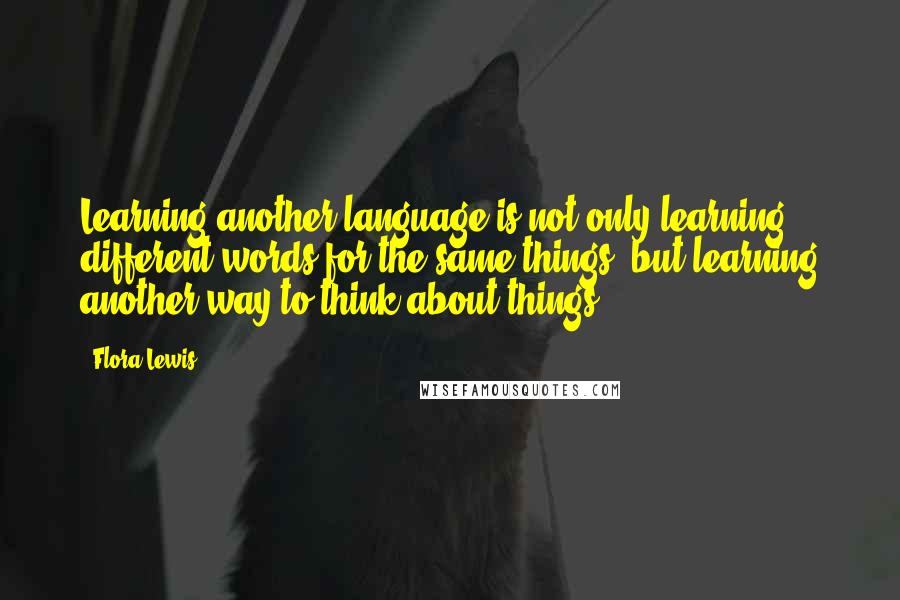 Flora Lewis Quotes: Learning another language is not only learning different words for the same things, but learning another way to think about things.