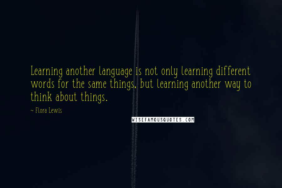 Flora Lewis Quotes: Learning another language is not only learning different words for the same things, but learning another way to think about things.