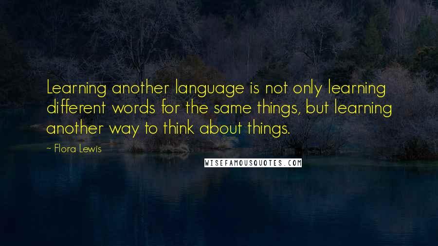 Flora Lewis Quotes: Learning another language is not only learning different words for the same things, but learning another way to think about things.