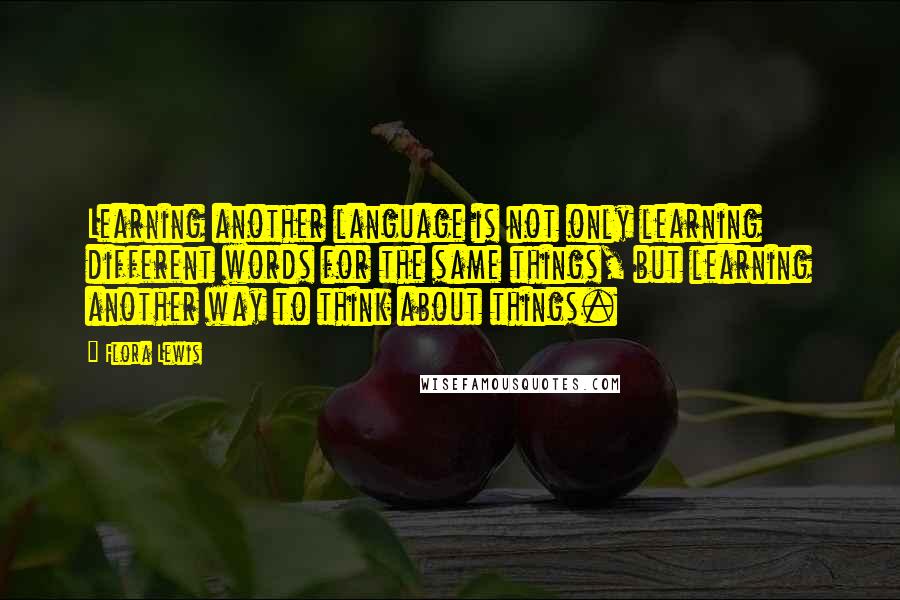 Flora Lewis Quotes: Learning another language is not only learning different words for the same things, but learning another way to think about things.