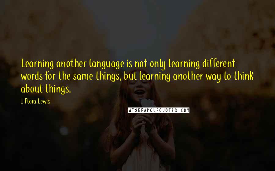 Flora Lewis Quotes: Learning another language is not only learning different words for the same things, but learning another way to think about things.