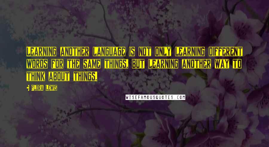 Flora Lewis Quotes: Learning another language is not only learning different words for the same things, but learning another way to think about things.