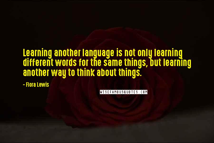 Flora Lewis Quotes: Learning another language is not only learning different words for the same things, but learning another way to think about things.