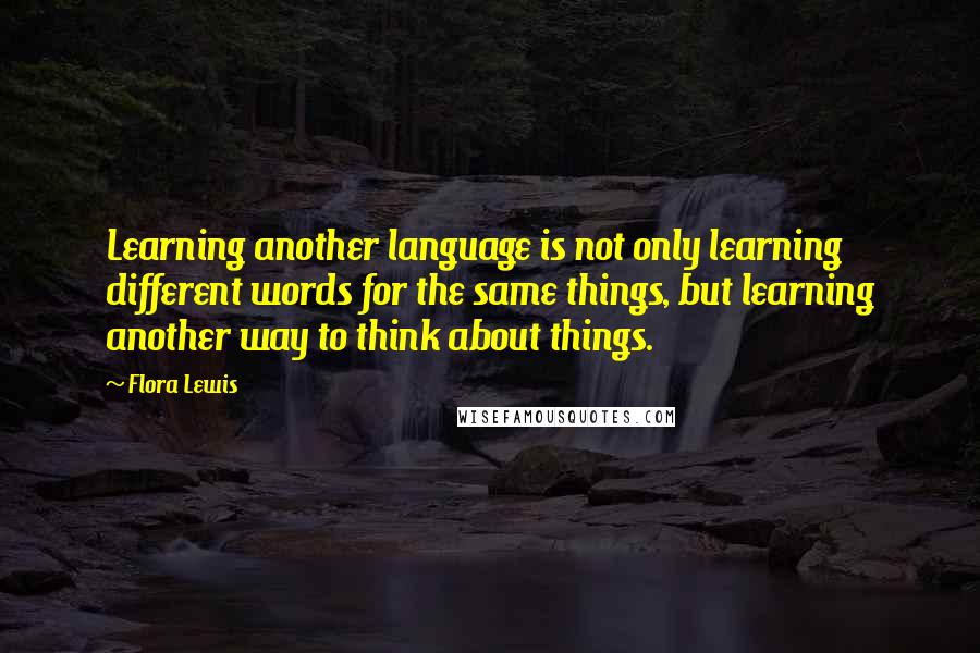 Flora Lewis Quotes: Learning another language is not only learning different words for the same things, but learning another way to think about things.