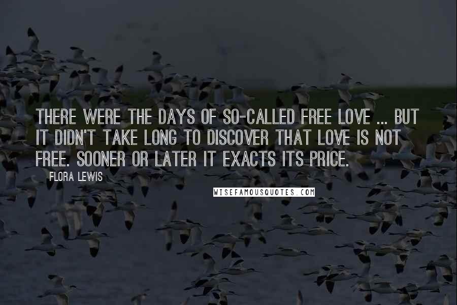 Flora Lewis Quotes: There were the days of so-called free love ... but it didn't take long to discover that love is not free. Sooner or later it exacts its price.