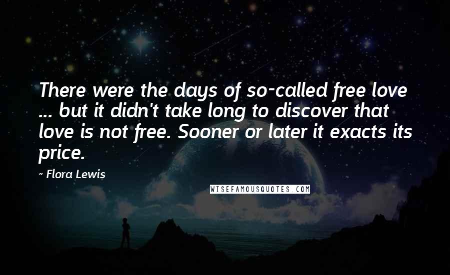 Flora Lewis Quotes: There were the days of so-called free love ... but it didn't take long to discover that love is not free. Sooner or later it exacts its price.