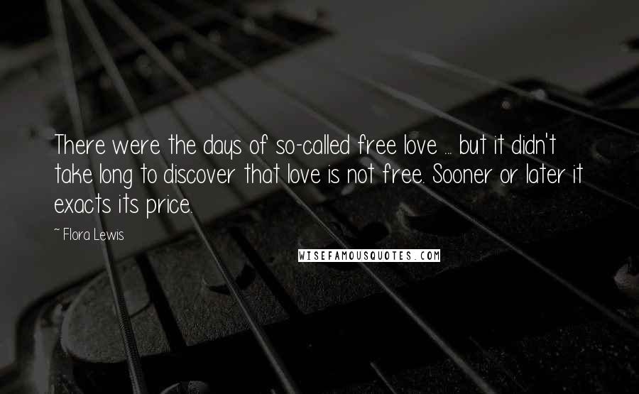 Flora Lewis Quotes: There were the days of so-called free love ... but it didn't take long to discover that love is not free. Sooner or later it exacts its price.
