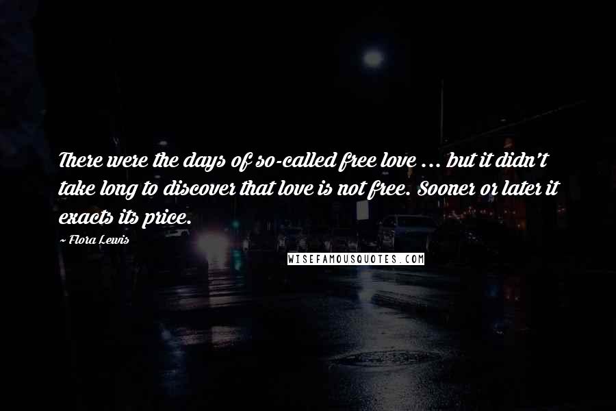 Flora Lewis Quotes: There were the days of so-called free love ... but it didn't take long to discover that love is not free. Sooner or later it exacts its price.