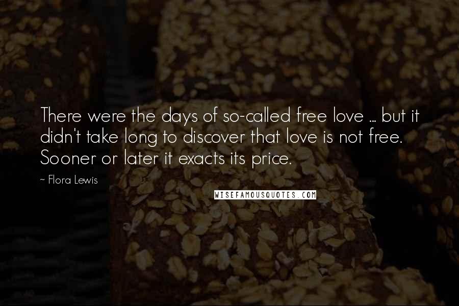 Flora Lewis Quotes: There were the days of so-called free love ... but it didn't take long to discover that love is not free. Sooner or later it exacts its price.