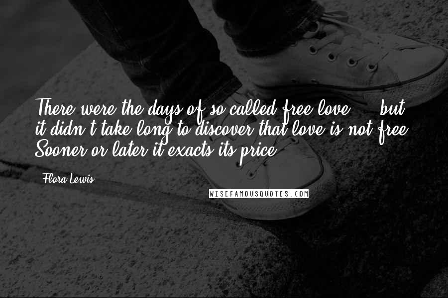 Flora Lewis Quotes: There were the days of so-called free love ... but it didn't take long to discover that love is not free. Sooner or later it exacts its price.