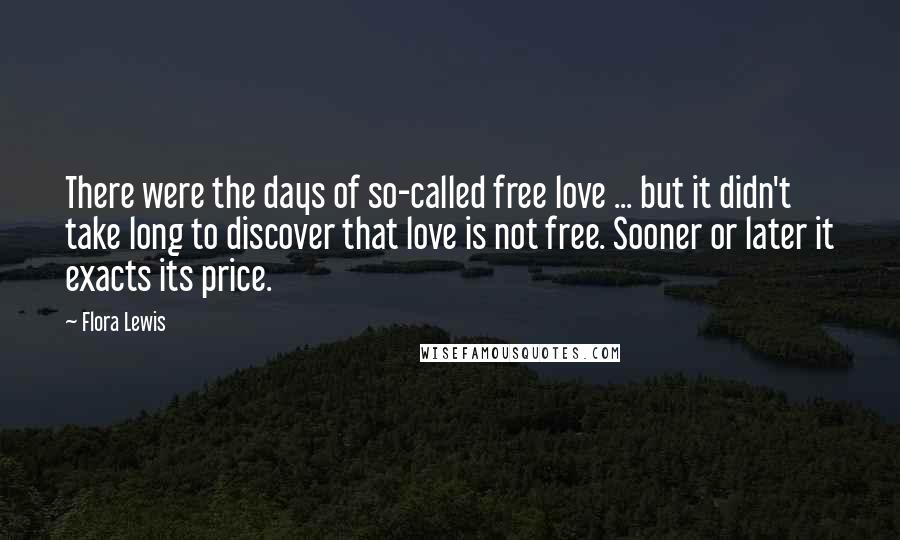 Flora Lewis Quotes: There were the days of so-called free love ... but it didn't take long to discover that love is not free. Sooner or later it exacts its price.