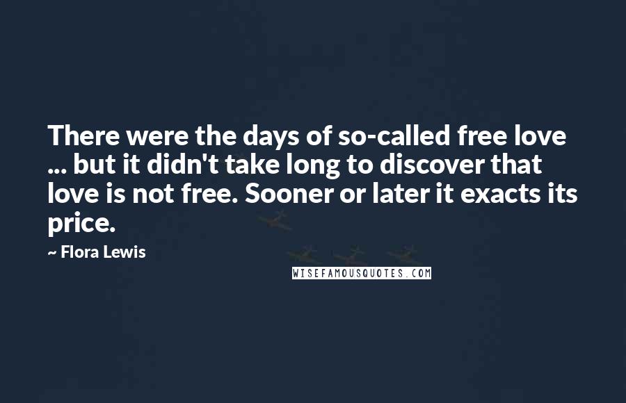 Flora Lewis Quotes: There were the days of so-called free love ... but it didn't take long to discover that love is not free. Sooner or later it exacts its price.