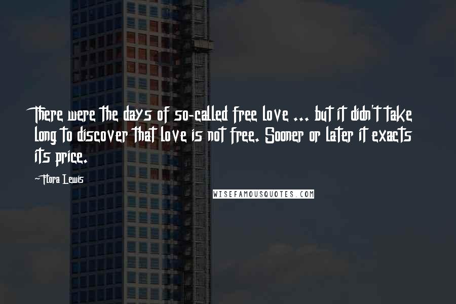 Flora Lewis Quotes: There were the days of so-called free love ... but it didn't take long to discover that love is not free. Sooner or later it exacts its price.
