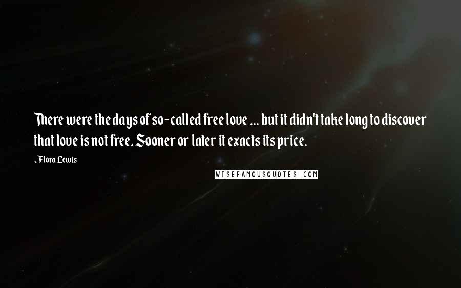 Flora Lewis Quotes: There were the days of so-called free love ... but it didn't take long to discover that love is not free. Sooner or later it exacts its price.