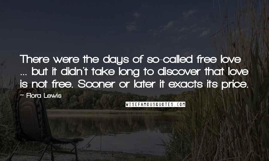 Flora Lewis Quotes: There were the days of so-called free love ... but it didn't take long to discover that love is not free. Sooner or later it exacts its price.