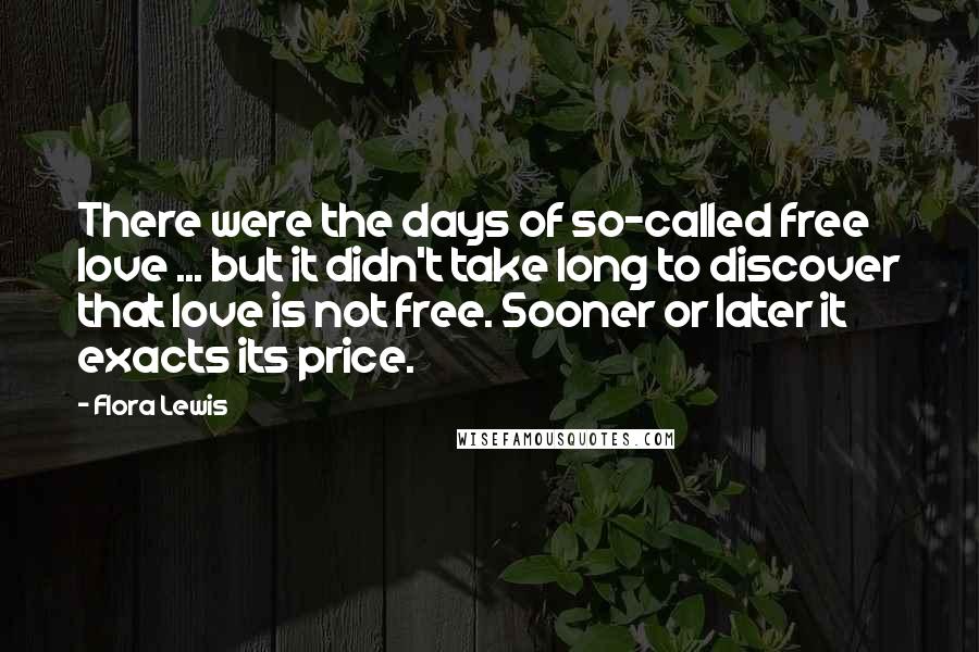 Flora Lewis Quotes: There were the days of so-called free love ... but it didn't take long to discover that love is not free. Sooner or later it exacts its price.
