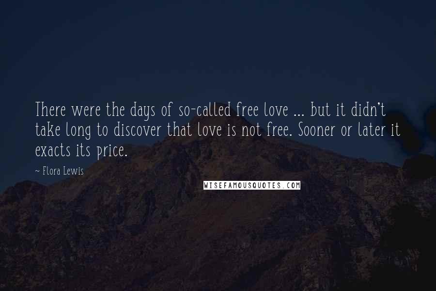 Flora Lewis Quotes: There were the days of so-called free love ... but it didn't take long to discover that love is not free. Sooner or later it exacts its price.