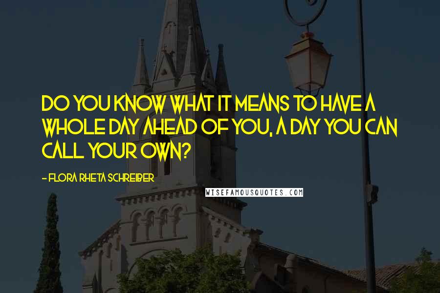 Flora Rheta Schreiber Quotes: Do you know what it means to have a whole day ahead of you, a day you can call your own?