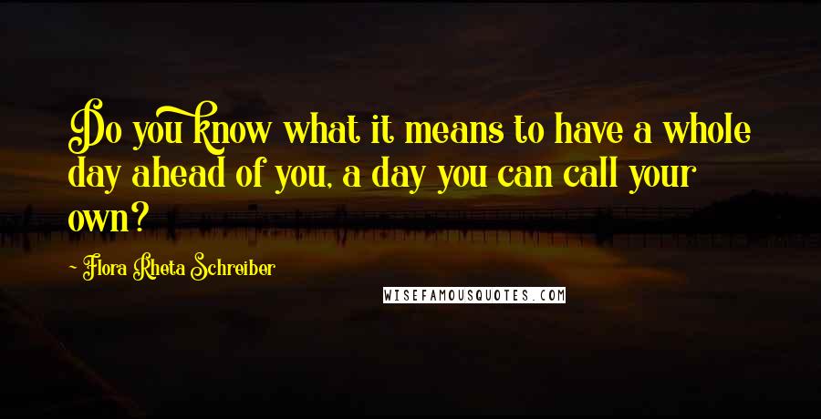 Flora Rheta Schreiber Quotes: Do you know what it means to have a whole day ahead of you, a day you can call your own?