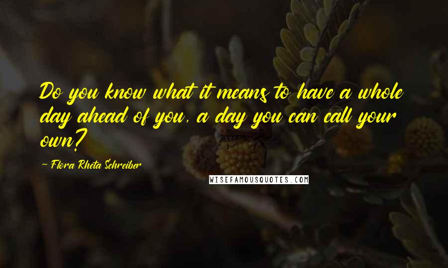 Flora Rheta Schreiber Quotes: Do you know what it means to have a whole day ahead of you, a day you can call your own?