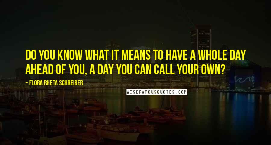 Flora Rheta Schreiber Quotes: Do you know what it means to have a whole day ahead of you, a day you can call your own?