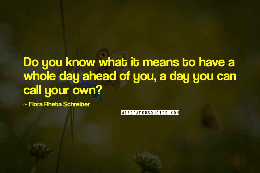 Flora Rheta Schreiber Quotes: Do you know what it means to have a whole day ahead of you, a day you can call your own?